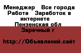 Менеджер - Все города Работа » Заработок в интернете   . Пензенская обл.,Заречный г.